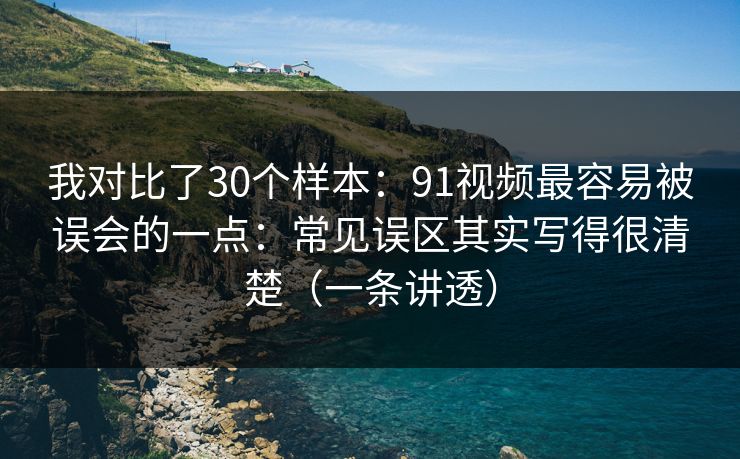 我对比了30个样本：91视频最容易被误会的一点：常见误区其实写得很清楚（一条讲透）