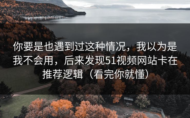 你要是也遇到过这种情况,我以为是我不会用,后来发现51视频网站卡在推荐逻辑(看完你就懂) 你要是也遇到过这种情况,我以为是我不会用,后来发现51视频网站卡在推荐逻辑(看完你就懂)