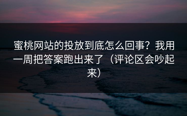 蜜桃网站的投放到底怎么回事？我用一周把答案跑出来了（评论区会吵起来）