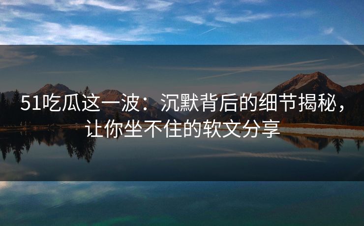 51吃瓜这一波:沉默背后的细节揭秘,让你坐不住的软文分享 51吃瓜这一波:沉默背后的细节揭秘,让你坐不住的软文分享